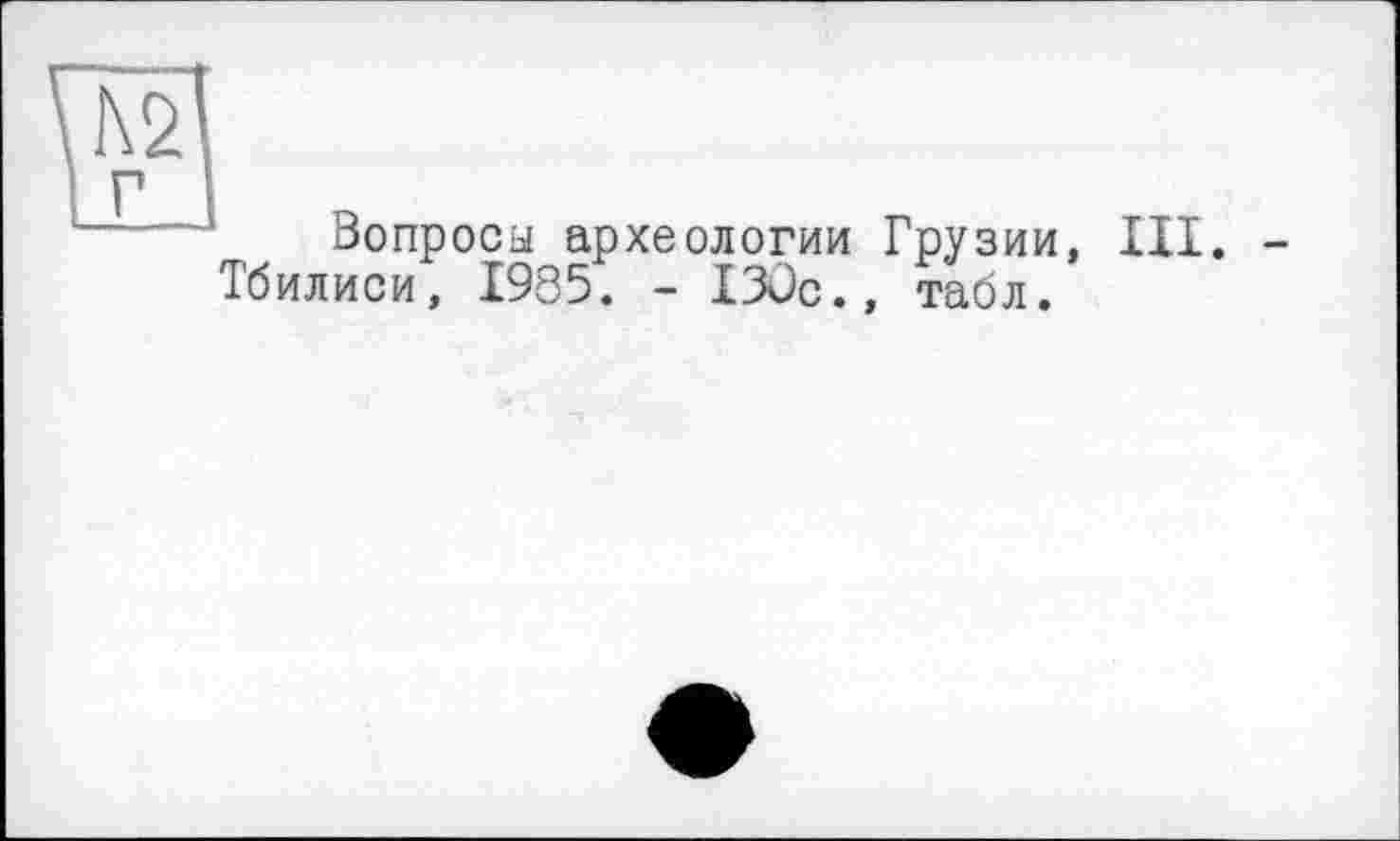 ﻿укщ
і Г
Вопросы археологии Грузии, III. -Тбилиси, 1985. - I3ÜC., табл.